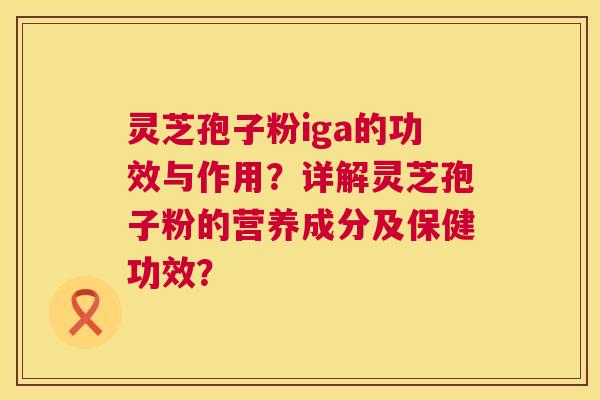 灵芝孢子粉iga的功效与作用？详解灵芝孢子粉的营养成分及保健功效？  第1张