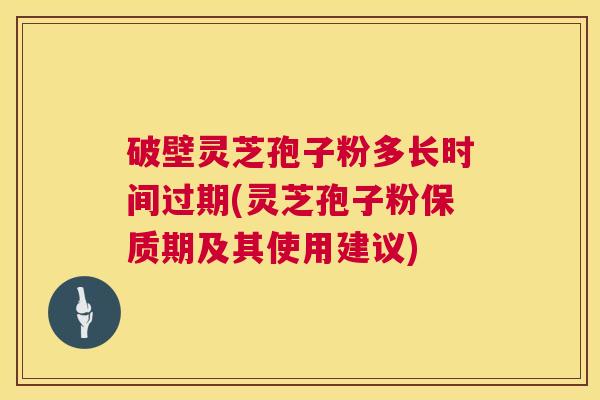 破壁灵芝孢子粉多长时间过期(灵芝孢子粉保质期及其使用建议) 第1张 破壁灵芝孢子粉多长时间过期(灵芝孢子粉保质期及其使用建议) 第1张