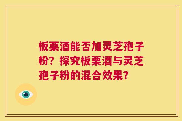 板栗酒能否加灵芝孢子粉?探究板栗酒与灵芝孢子粉的混合效果? 第1张 板栗酒能否加灵芝孢子粉?探究板栗酒与灵芝孢子粉的混合效果? 第1张