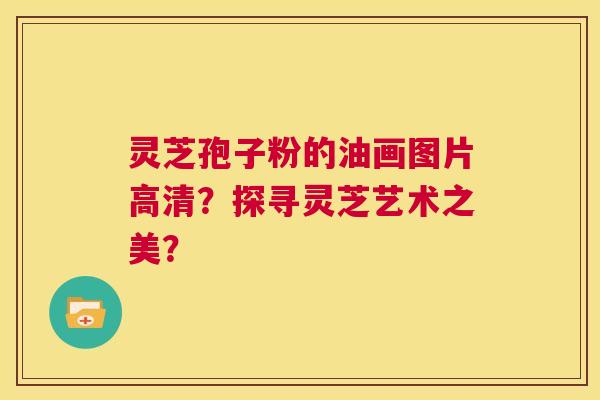 灵芝孢子粉的油画图片高清?探寻灵芝艺术之美? 第1张 灵芝孢子粉的油画图片高清?探寻灵芝艺术之美? 第1张