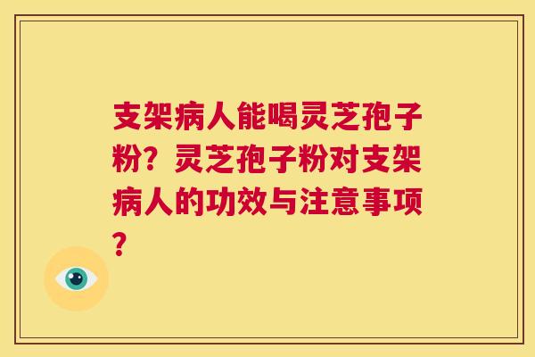 支架病人能喝灵芝孢子粉?灵芝孢子粉对支架病人的功效与注意事项? 第1张 支架病人能喝灵芝孢子粉?灵芝孢子粉对支架病人的功效与注意事项? 第1张