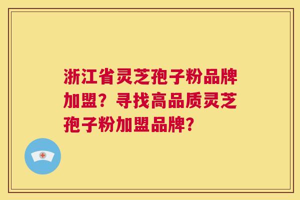 浙江省灵芝孢子粉品牌加盟？寻找高品质灵芝孢子粉加盟品牌？  第1张