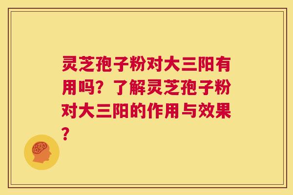 灵芝孢子粉对大三阳有用吗？了解灵芝孢子粉对大三阳的作用与效果？  第1张