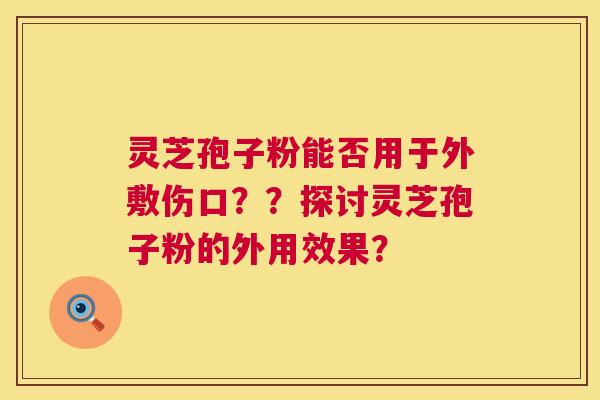 灵芝孢子粉能否用于外敷伤口??探讨灵芝孢子粉的外用效果? 第1张 灵芝孢子粉能否用于外敷伤口??探讨灵芝孢子粉的外用效果? 第1张