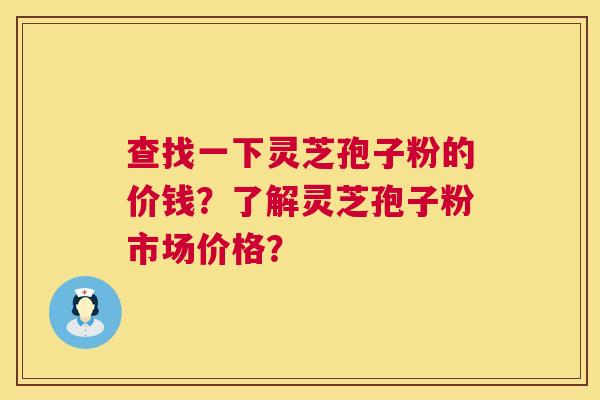 查找一下灵芝孢子粉的价钱？了解灵芝孢子粉市场价格？  第1张