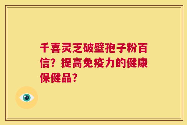 千喜灵芝破壁孢子粉百信？提高免疫力的健康保健品？  第1张