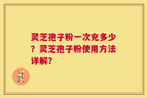 灵芝孢子粉一次充多少？灵芝孢子粉使用方法详解？  第1张