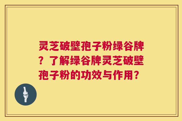 灵芝破壁孢子粉绿谷牌?了解绿谷牌灵芝破壁孢子粉的功效与作用? 第1张 灵芝破壁孢子粉绿谷牌?了解绿谷牌灵芝破壁孢子粉的功效与作用? 第1张