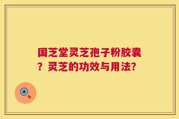 国芝堂灵芝孢子粉胶囊?灵芝的功效与用法? 第1张 国芝堂灵芝孢子粉胶囊?灵芝的功效与用法? 第1张