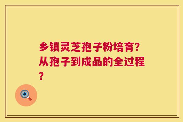 乡镇灵芝孢子粉培育?从孢子到成品的全过程? 第1张 乡镇灵芝孢子粉培育?从孢子到成品的全过程? 第1张