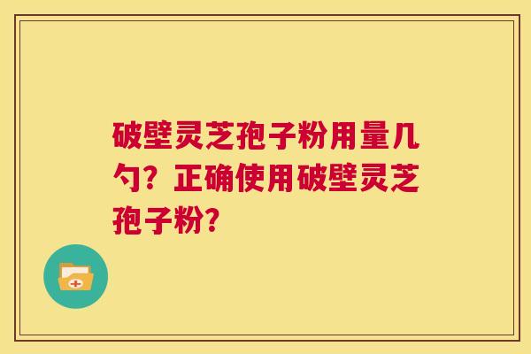 破壁灵芝孢子粉用量几勺？正确使用破壁灵芝孢子粉？  第1张