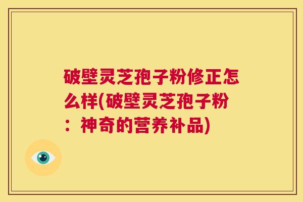 破壁灵芝孢子粉修正怎么样(破壁灵芝孢子粉:神奇的营养补品) 第1张 破壁灵芝孢子粉修正怎么样(破壁灵芝孢子粉:神奇的营养补品) 第1张