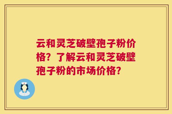 云和灵芝破壁孢子粉价格?了解云和灵芝破壁孢子粉的市场价格? 第1张 云和灵芝破壁孢子粉价格?了解云和灵芝破壁孢子粉的市场价格? 第1张