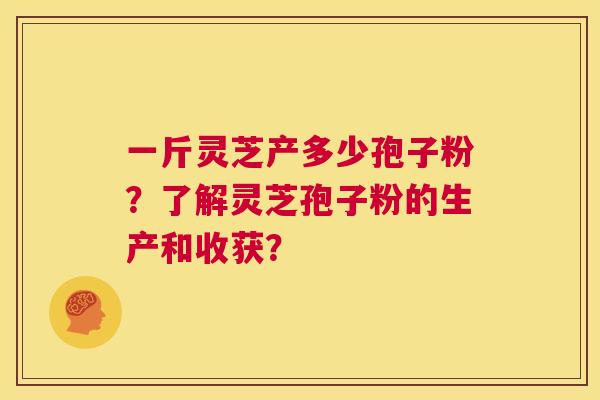 一斤灵芝产多少孢子粉?了解灵芝孢子粉的生产和收获? 第1张 一斤灵芝产多少孢子粉?了解灵芝孢子粉的生产和收获? 第1张