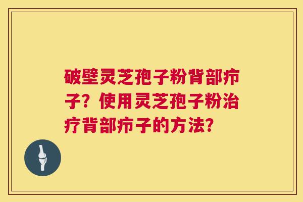 破壁灵芝孢子粉背部疖子？使用灵芝孢子粉治疗背部疖子的方法？  第1张