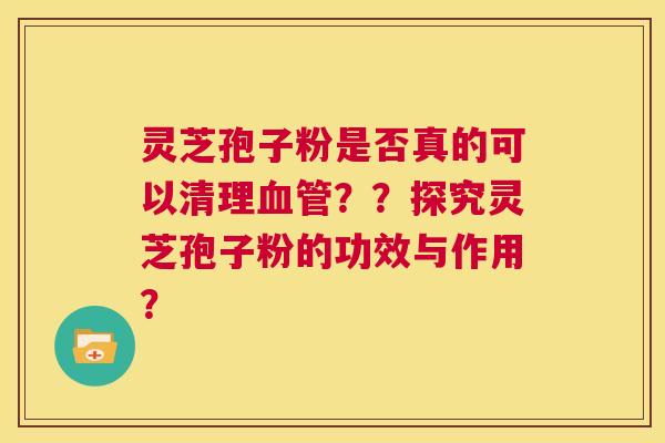 灵芝孢子粉是否真的可以清理血管？？探究灵芝孢子粉的功效与作用？  第1张