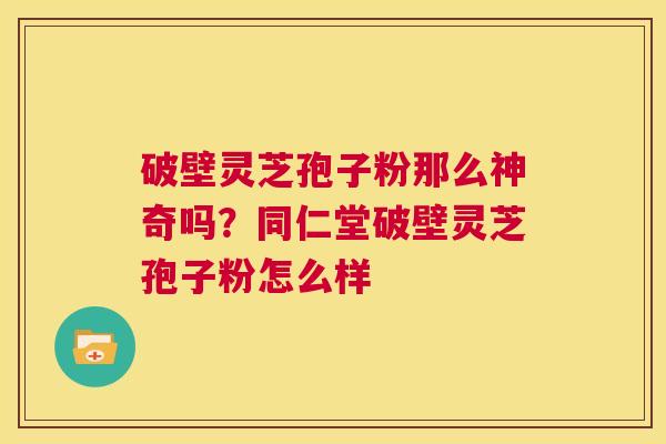破壁灵芝孢子粉那么神奇吗?同仁堂破壁灵芝孢子粉怎么样 第1张 破壁灵芝孢子粉那么神奇吗?同仁堂破壁灵芝孢子粉怎么样 第1张