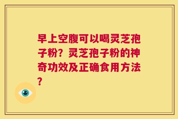早上空腹可以喝灵芝孢子粉?灵芝孢子粉的神奇功效及正确食用方法? 第1张 早上空腹可以喝灵芝孢子粉?灵芝孢子粉的神奇功效及正确食用方法? 第1张