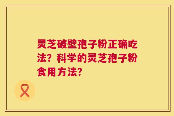 灵芝破壁孢子粉正确吃法?科学的灵芝孢子粉食用方法? 第1张 灵芝破壁孢子粉正确吃法?科学的灵芝孢子粉食用方法? 第1张