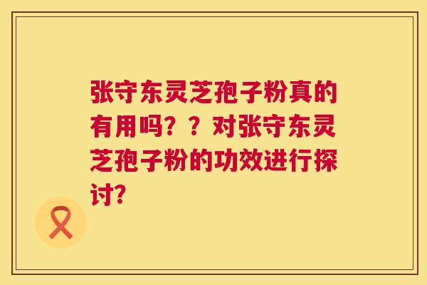 张守东灵芝孢子粉真的有用吗??对张守东灵芝孢子粉的功效进行探讨? 第1张 张守东灵芝孢子粉真的有用吗??对张守东灵芝孢子粉的功效进行探讨? 第1张