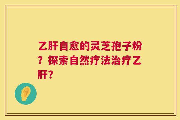 乙肝自愈的灵芝孢子粉？探索自然疗法治疗乙肝？  第1张