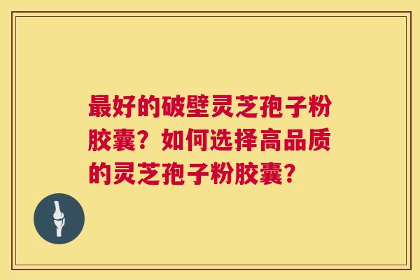 最好的破壁灵芝孢子粉胶囊?如何选择高品质的灵芝孢子粉胶囊? 第1张 最好的破壁灵芝孢子粉胶囊?如何选择高品质的灵芝孢子粉胶囊? 第1张