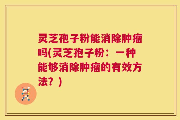 灵芝孢子粉能消除肿瘤吗(灵芝孢子粉:一种能够消除肿瘤的有效方法?) 第1张 灵芝孢子粉能消除肿瘤吗(灵芝孢子粉:一种能够消除肿瘤的有效方法?) 第1张