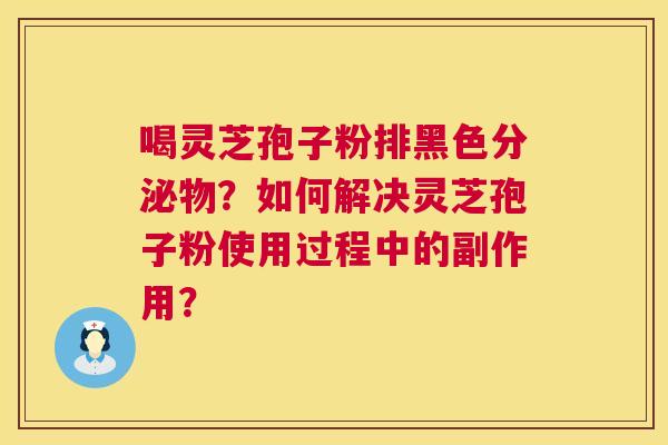 喝灵芝孢子粉排黑色分泌物?如何解决灵芝孢子粉使用过程中的副作用? 第1张 喝灵芝孢子粉排黑色分泌物?如何解决灵芝孢子粉使用过程中的副作用? 第1张