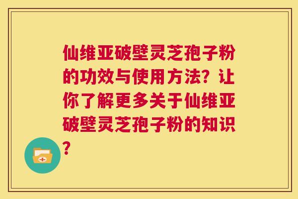 仙维亚破壁灵芝孢子粉的功效与使用方法?让你了解更多关于仙维亚破壁灵芝孢子粉的知识? 第1张 仙维亚破壁灵芝孢子粉的功效与使用方法?让你了解更多关于仙维亚破壁灵芝孢子粉的知识? 第1张