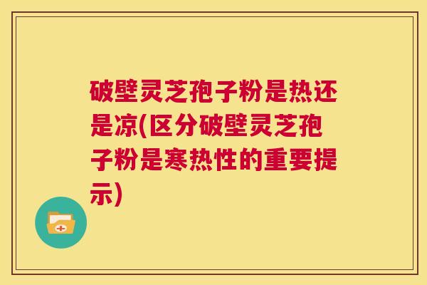 破壁灵芝孢子粉是热还是凉(区分破壁灵芝孢子粉是寒热性的重要提示)  第1张