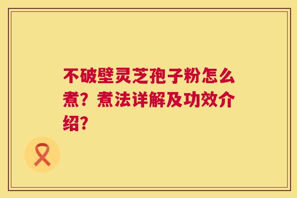 不破壁灵芝孢子粉怎么煮?煮法详解及功效介绍? 第1张 不破壁灵芝孢子粉怎么煮?煮法详解及功效介绍? 第1张