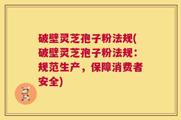 破壁灵芝孢子粉法规(破壁灵芝孢子粉法规:规范生产,保障消费者安全) 第1张 破壁灵芝孢子粉法规(破壁灵芝孢子粉法规:规范生产,保障消费者安全) 第1张