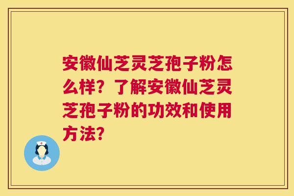 安徽仙芝灵芝孢子粉怎么样?了解安徽仙芝灵芝孢子粉的功效和使用方法? 第1张 安徽仙芝灵芝孢子粉怎么样?了解安徽仙芝灵芝孢子粉的功效和使用方法? 第1张