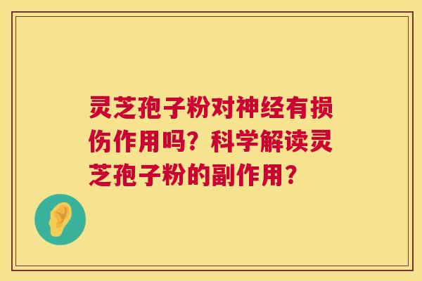 灵芝孢子粉对神经有损伤作用吗?科学解读灵芝孢子粉的副作用? 第1张 灵芝孢子粉对神经有损伤作用吗?科学解读灵芝孢子粉的副作用? 第1张