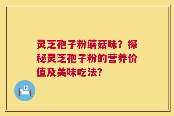 灵芝孢子粉蘑菇味?探秘灵芝孢子粉的营养价值及美味吃法? 第1张 灵芝孢子粉蘑菇味?探秘灵芝孢子粉的营养价值及美味吃法? 第1张