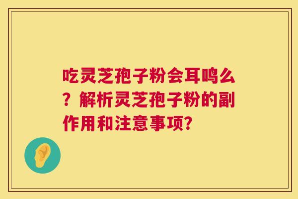 吃灵芝孢子粉会耳鸣么?解析灵芝孢子粉的副作用和注意事项? 第1张 吃灵芝孢子粉会耳鸣么?解析灵芝孢子粉的副作用和注意事项? 第1张