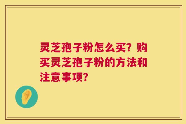 灵芝孢子粉怎么买？购买灵芝孢子粉的方法和注意事项？  第1张