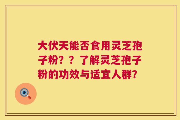 大伏天能否食用灵芝孢子粉？？了解灵芝孢子粉的功效与适宜人群？  第1张