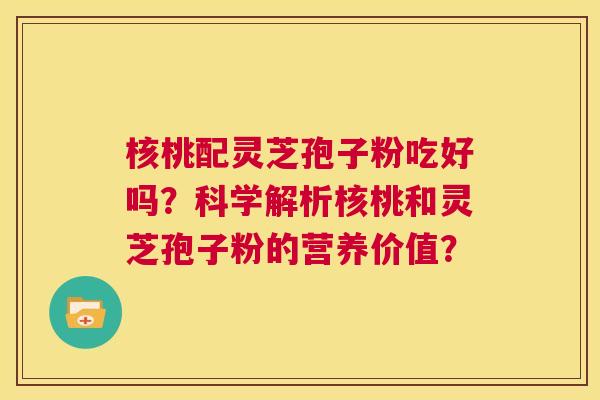 核桃配灵芝孢子粉吃好吗?科学解析核桃和灵芝孢子粉的营养价值? 第1张 核桃配灵芝孢子粉吃好吗?科学解析核桃和灵芝孢子粉的营养价值? 第1张