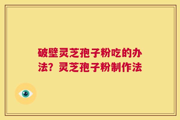 破壁灵芝孢子粉吃的办法?灵芝孢子粉制作法 第1张 破壁灵芝孢子粉吃的办法?灵芝孢子粉制作法 第1张