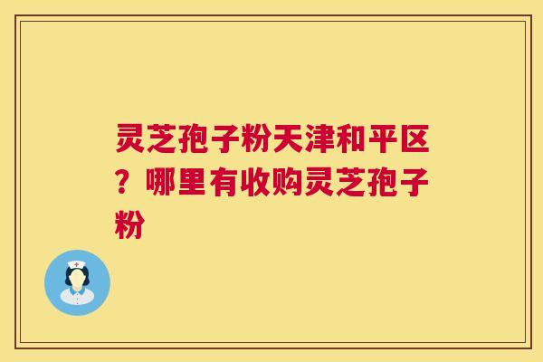 灵芝孢子粉天津和平区？哪里有收购灵芝孢子粉  第1张