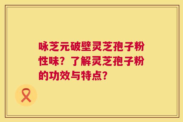 咏芝元破壁灵芝孢子粉性味?了解灵芝孢子粉的功效与特点? 第1张 咏芝元破壁灵芝孢子粉性味?了解灵芝孢子粉的功效与特点? 第1张