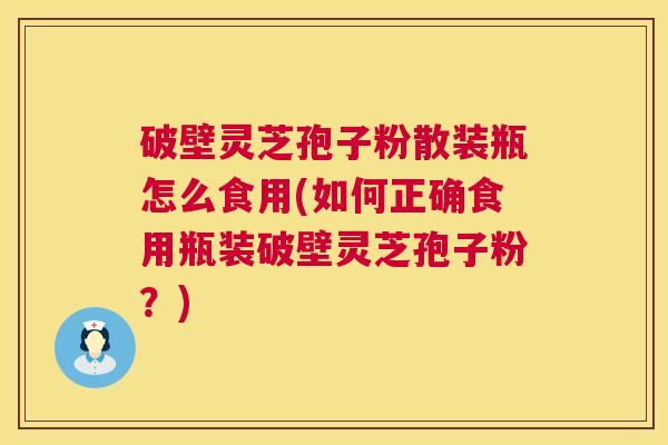 破壁灵芝孢子粉散装瓶怎么食用(如何正确食用瓶装破壁灵芝孢子粉？)  第1张