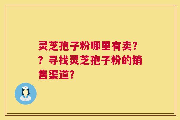 灵芝孢子粉哪里有卖??寻找灵芝孢子粉的销售渠道? 第1张 灵芝孢子粉哪里有卖??寻找灵芝孢子粉的销售渠道? 第1张