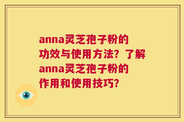 anna灵芝孢子粉的功效与使用方法？了解anna灵芝孢子粉的作用和使用技巧？  第1张