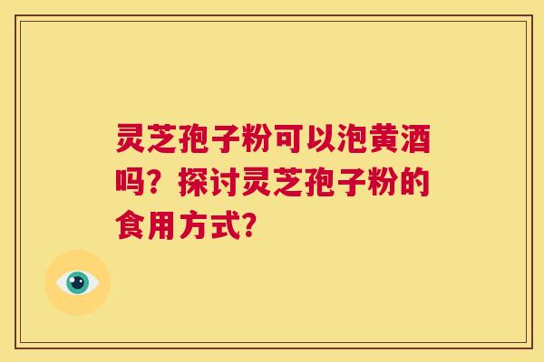 灵芝孢子粉可以泡黄酒吗?探讨灵芝孢子粉的食用方式? 第1张 灵芝孢子粉可以泡黄酒吗?探讨灵芝孢子粉的食用方式? 第1张