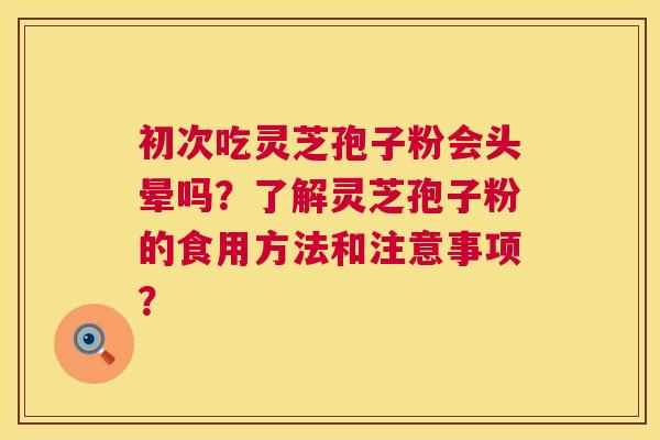 初次吃灵芝孢子粉会头晕吗?了解灵芝孢子粉的食用方法和注意事项? 第1张 初次吃灵芝孢子粉会头晕吗?了解灵芝孢子粉的食用方法和注意事项? 第1张