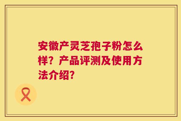 安徽产灵芝孢子粉怎么样?产品评测及使用方法介绍? 第1张 安徽产灵芝孢子粉怎么样?产品评测及使用方法介绍? 第1张