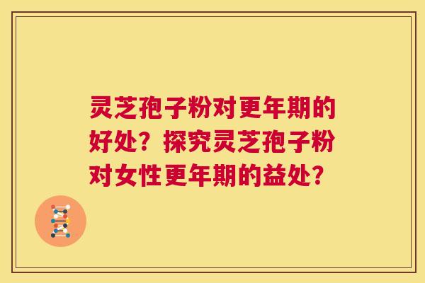 灵芝孢子粉对更年期的好处?探究灵芝孢子粉对女性更年期的益处? 第1张 灵芝孢子粉对更年期的好处?探究灵芝孢子粉对女性更年期的益处? 第1张