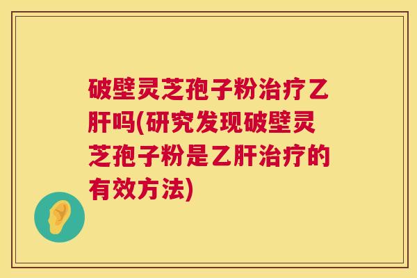 破壁灵芝孢子粉治疗乙肝吗(研究发现破壁灵芝孢子粉是乙肝治疗的有效方法) 第1张 破壁灵芝孢子粉治疗乙肝吗(研究发现破壁灵芝孢子粉是乙肝治疗的有效方法) 第1张